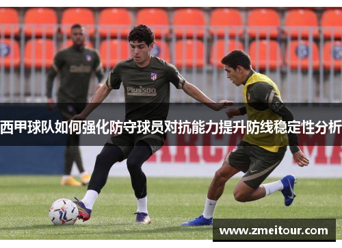 西甲球队如何强化防守球员对抗能力提升防线稳定性分析