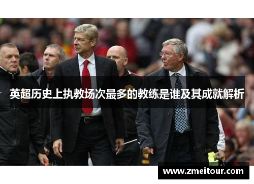 英超历史上执教场次最多的教练是谁及其成就解析