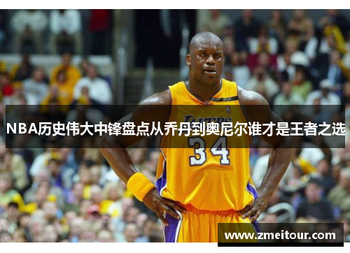 NBA历史伟大中锋盘点从乔丹到奥尼尔谁才是王者之选