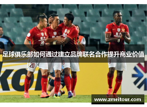 足球俱乐部如何通过建立品牌联名合作提升商业价值