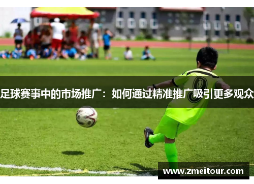 足球赛事中的市场推广：如何通过精准推广吸引更多观众